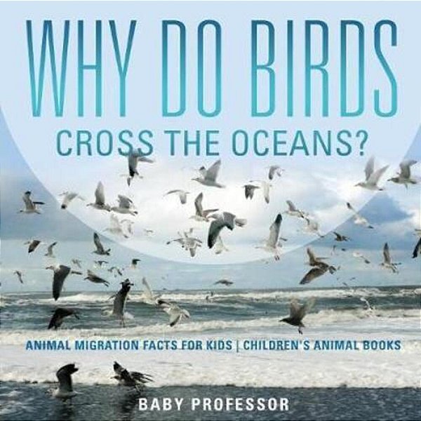 Why Do Birds Cross The Oceans? Animal Migration Facts For Kids Children's Animal Books-..
