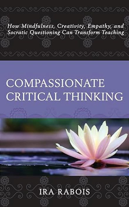Compassionate Critical Thinking: How Mindfulness, Creativity, Empathy, And Socratic Questioning Can Transform Teaching-..