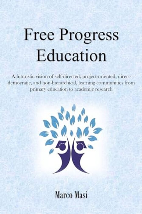 Free Progress Education: A Futuristic Vision Of Self-Directed, Project-Oriented, Direct-Democratic, And Non-Hierarchical, Learning Communities-..