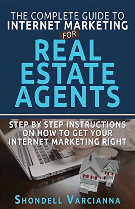 The Complete Guide To Internet Marketing For Real Estate Agents: Step By Step Instructions On How To Get Your Internet Marketing Right-..