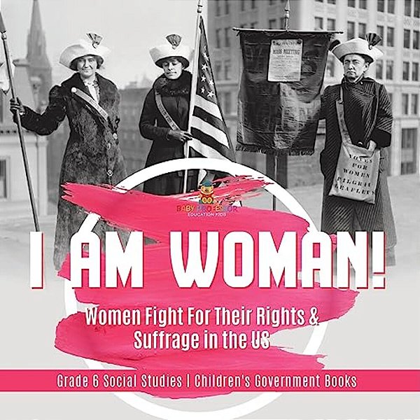 I Am Woman!: Women Fight For Their Rights & Suffrage In The US Grade 6 Social Studies Children's Government Books-..