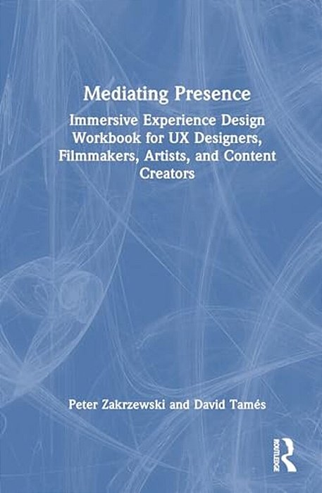 Mediating Presence: Immersive Experience Design Workbook For Ux Designers, Filmmakers, Artists, And Content Creators-..