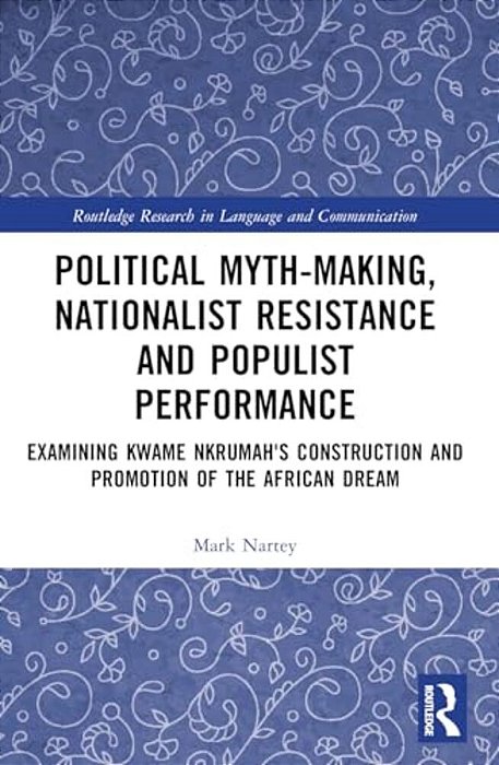 Political Myth-Making, Nationalist Resistance And Populist Performance: Examining Kwame Nkrumah's Construction And Promotion Of The African Dream-..