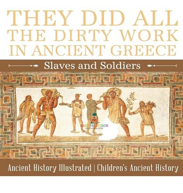 They Did All The Dirty Work In Ancient Greece: Slaves And Soldiers - Ancient History Illustrated Children's Ancient History-..