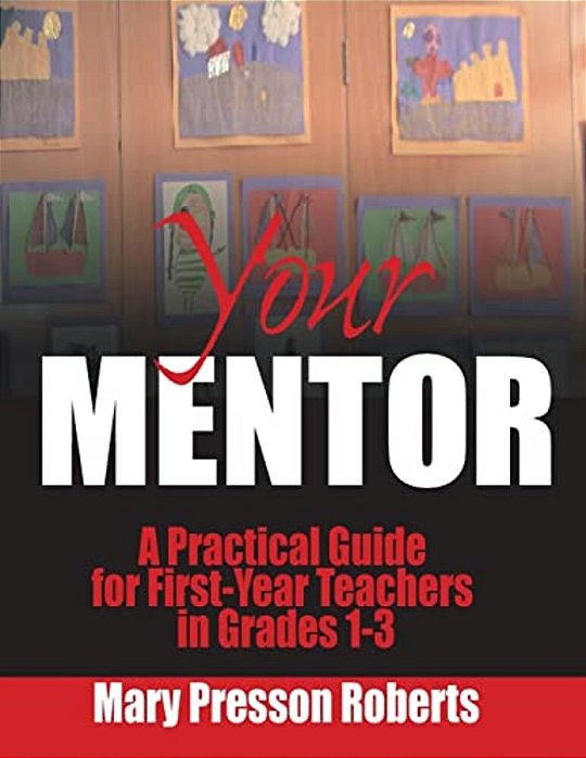 Your Mentor: A Practical Guide For First-Year Teachers In Grades 1-3-..