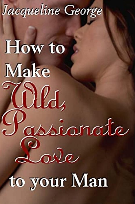 How To Make Wild, Passionate Love To Your Man-..