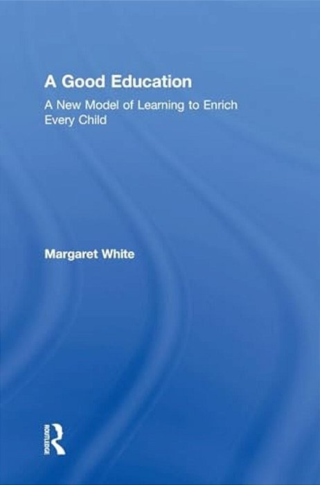 A Good Education: A New Model Of Learning To Enrich Every Child-..