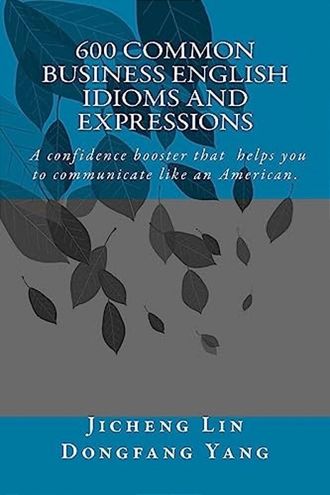 600 Common Business English Idioms And Expressions: A Confidence Booster That Helps You To Communicate Like An American-..