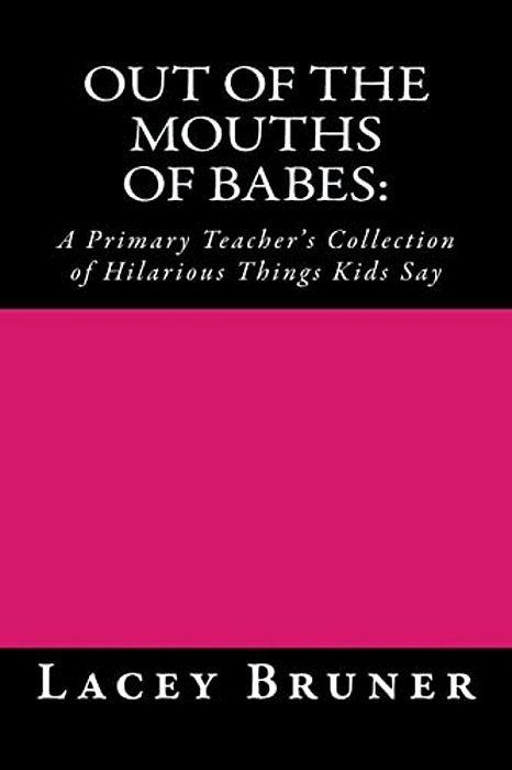 Out Of The Mouths Of Babes:: A Primary Teacher's Collection Of Hilarious Things Kids Say-..