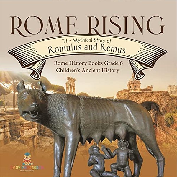 Rome Rising: The Mythical Story Of Romulus And Remus Rome History Books Grade 6 Children's Ancient History-..