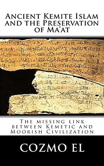 Ancient Kemite Islam And The Preservation Of Ma'At: The Missing Link Between Kemetic And Moorish Civilization-..