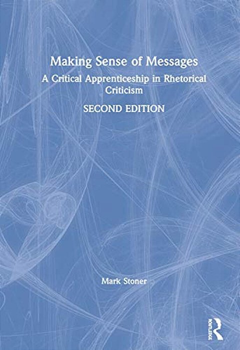 Making Sense Of Messages: A Critical Apprenticeship In Rhetorical Criticism-..
