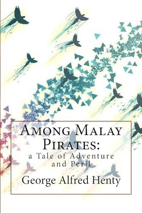 Among Malay Pirates: A Tale Of Adventure And Peril George Alfred Henty-..