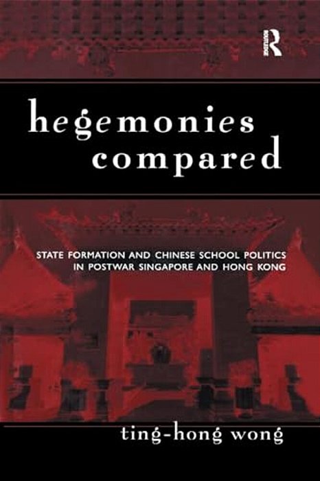 Hegemonies Compared: State Formation And Chinese School Politics In Postwar Singapore And Hong Kong-..
