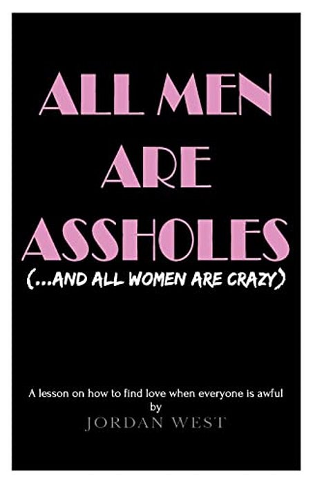 All Men Are Assholes (And All Women Are Crazy): A Lesson On How To Find Love When Everyone Is Awful-..