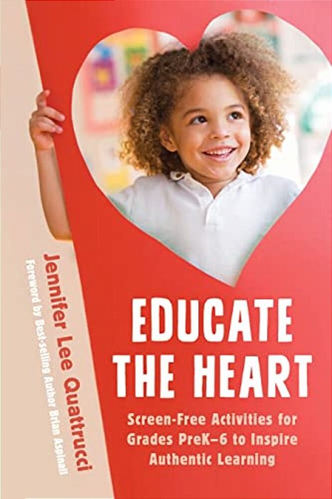 Educate The Heart: Screen-Free Activities For Grades Prek-6 To Inspire Authentic Learning-..