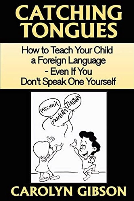 Catching Tongues: How To Teach Your Child A Foreign Language, Even If You Don't Speak One Yourself-..