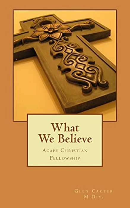 What We Believe: Agape Christian Fellowship-..