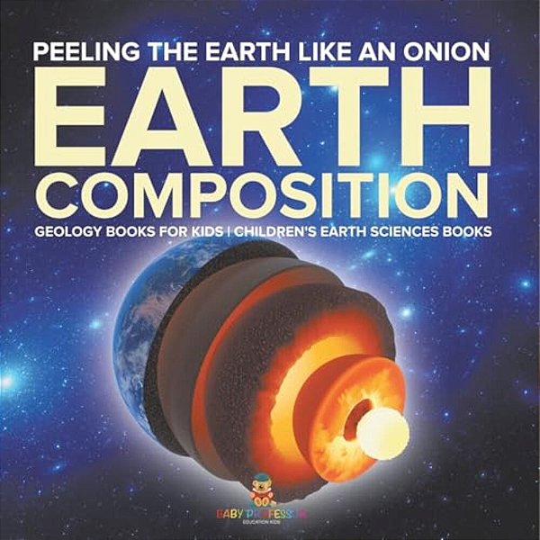 Peeling The Earth Like An Onion: Earth Composition - Geology Books For Kids Children's Earth Sciences Books-..