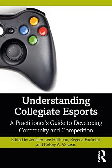 Understanding Collegiate Esports: A Practitioner's Guide To Developing Community And Competition-..