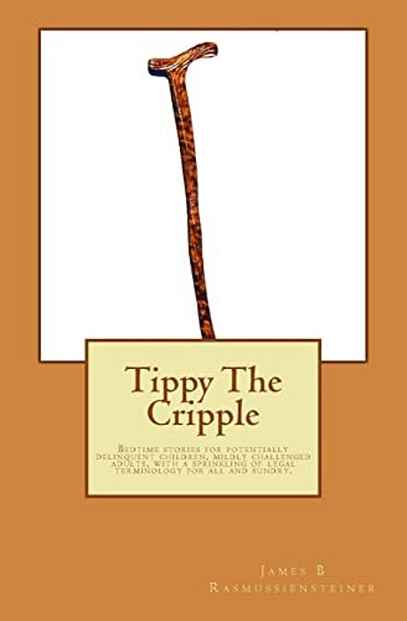 Tippy The Cripple: Bedtime Stories For Potentially Delinquent Children, Mildly Challenged Adults, With A Sprinkling Of Legal Terminology-..