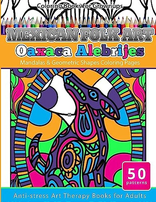 Coloring Books For Grownups Mexican Folk Art Oaxaca Alebrijes: Mandala & Geometric Shapes Coloring Pages Anti-Stress Art Therapy Coloring Books For Ad-..