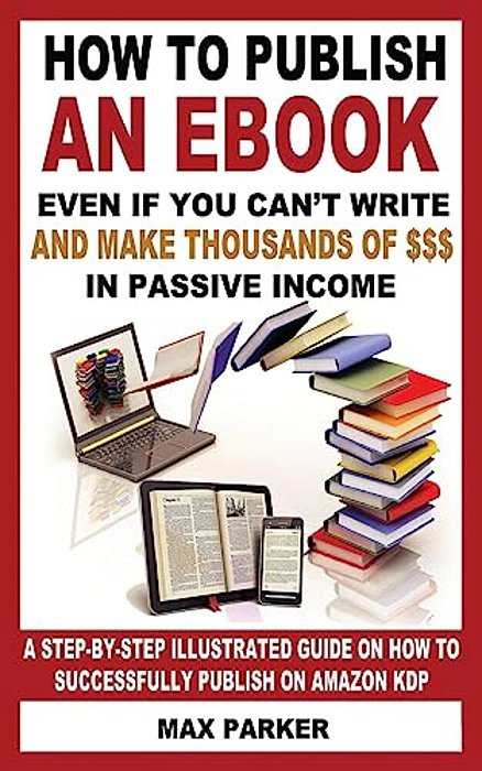 How To Publish An Ebook Even If You Can't Write: And Make Thousands Of Dollars In Passive Income: A Step-By-step Illustrated Guide On How To Successfu-..