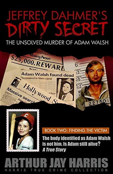 Jeffrey Dahmer's Dirty Secret: The Unsolved Murder Of Adam Walsh: Book Two: Finding The Victim. The Body Identified As Adam Walsh Is Not Him. Is Adam-..