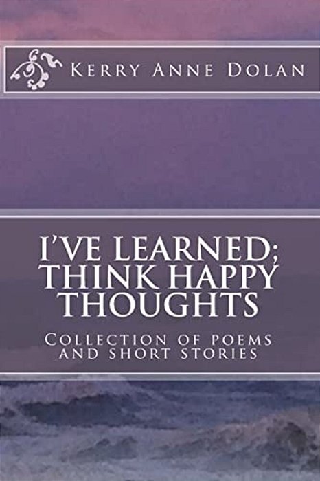 I'Ve Learned; Think Happy Thoughts: Collection Of Poems And Short Stories-..