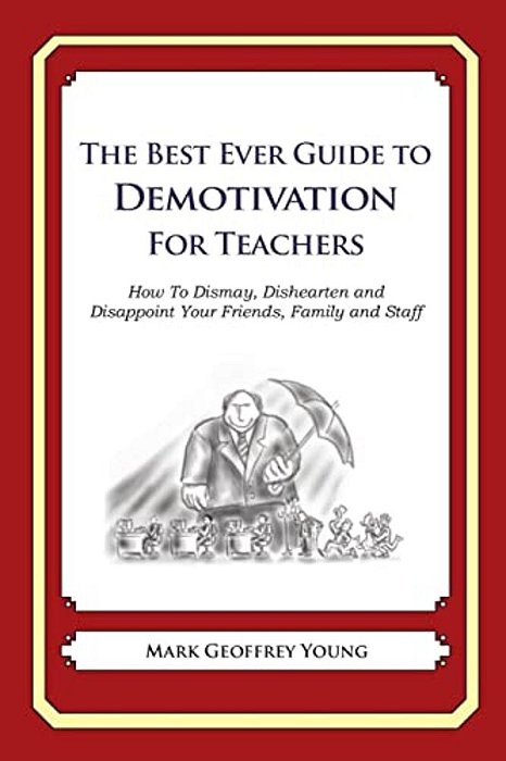 The Best Ever Guide To Demotivation For Teachers: How To Dismay, Dishearten And Disappoint Your Friends, Family And Staff-..