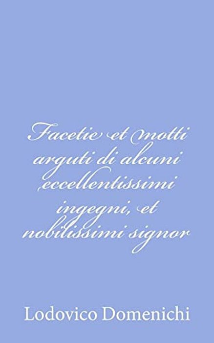Facetie Et Motti Arguti Di Alcuni Eccellentissimi Ingegni, Et Nobilissimi Signor-..