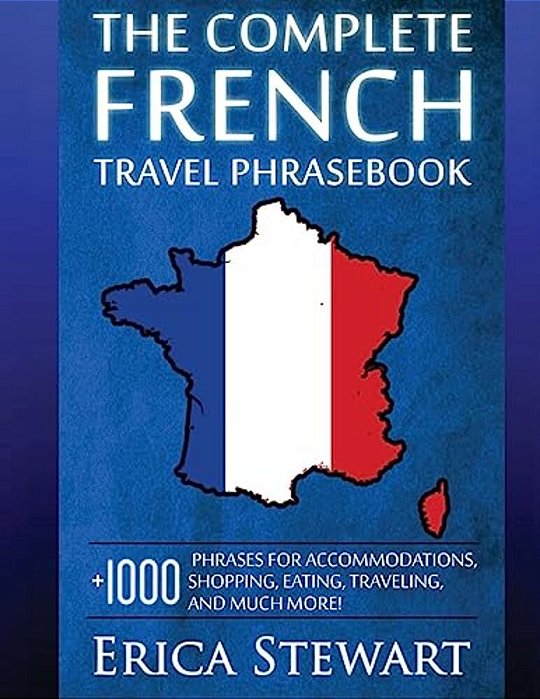 French: The Complete Travel Phrasebook: Travel Phrasebook For Travelling To France, + 1000 Phrases For Accommodations, Shopping, Eating, Traveling, An-..