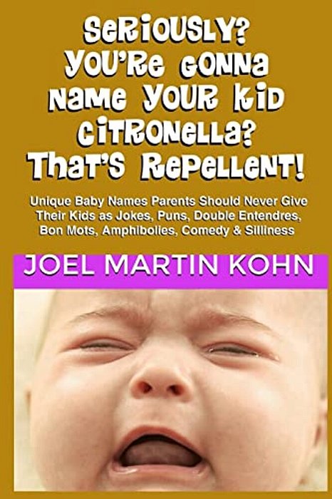 Seriously? You'Re Gonna Name Your Kid Citronella? That's Repellent!: Unique Baby Names Parents Should Never Give Their Kids As Jokes, Puns, Double Ent-..
