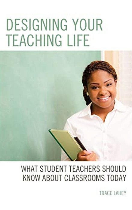 Designing Your Teaching Life: What Student Teachers Should Know About Classrooms Today-..