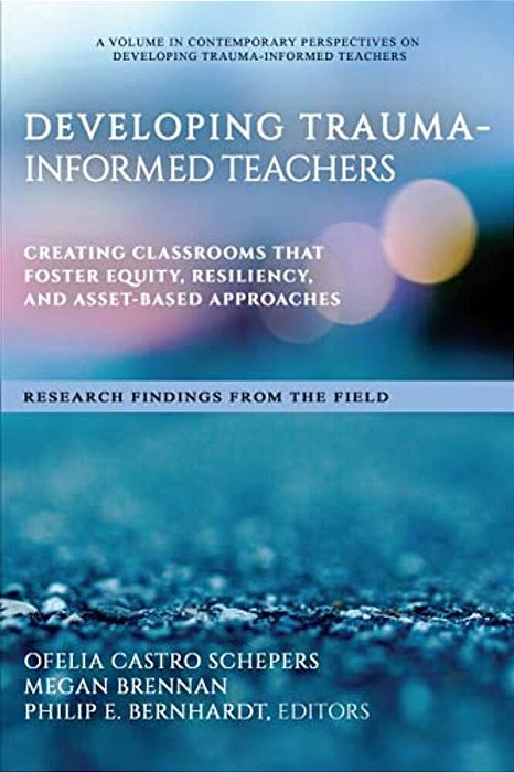 Developing Trauma-Informed Teachers: Creating Classrooms That Foster Equity, Resiliency, And Asset-Based Approaches Research Findings From The Field-..