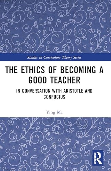 The Ethics Of Becoming A Good Teacher: In Conversation With Aristotle And Confucius-..