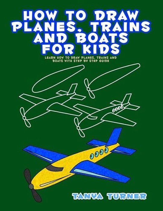 How To Draw Planes, Trains And Boats For Kids: Learn How To Draw Planes, Trains And Boats With Step By Step Guide-..