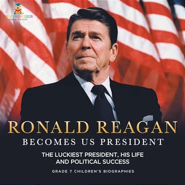 Ronald Reagan Becomes US President The Luckiest President, His Life And Political Success Grade 7 Children's Biographies-..
