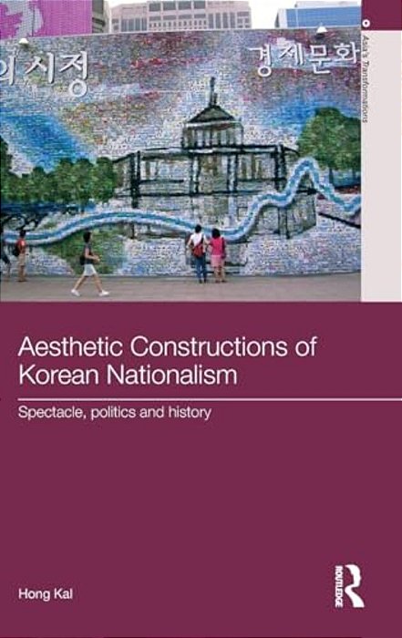 Aesthetic Constructions Of Korean Nationalism: Spectacle, Politics And History-..