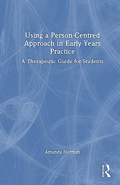 Using A Person-Centred Approach In Early Years Practice: A Therapeutic Guide For Students-..
