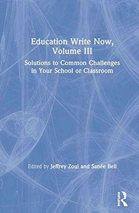 Education Write Now, Volume III: Solutions To Common Challenges In Your School Or Classroom-..