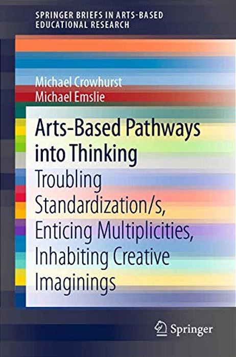 Arts-Based Pathways Into Thinking: Troubling Standardization/S, Enticing Multiplicities, Inhabiting Creative Imaginings-..