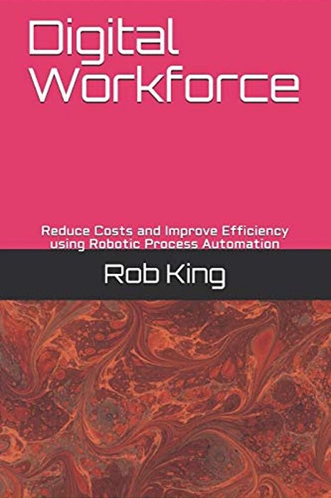 Digital Workforce: Reduce Costs And Improve Efficiency Using Robotic Process Automation-..
