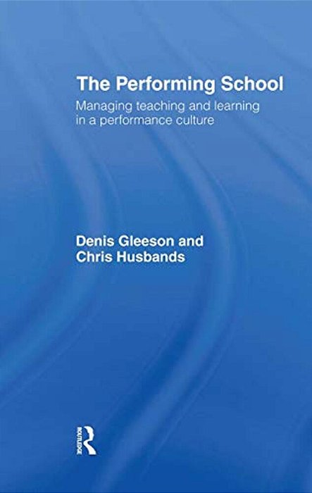 The Performing School: Managing Teaching And Learning In A Performance Culture-..