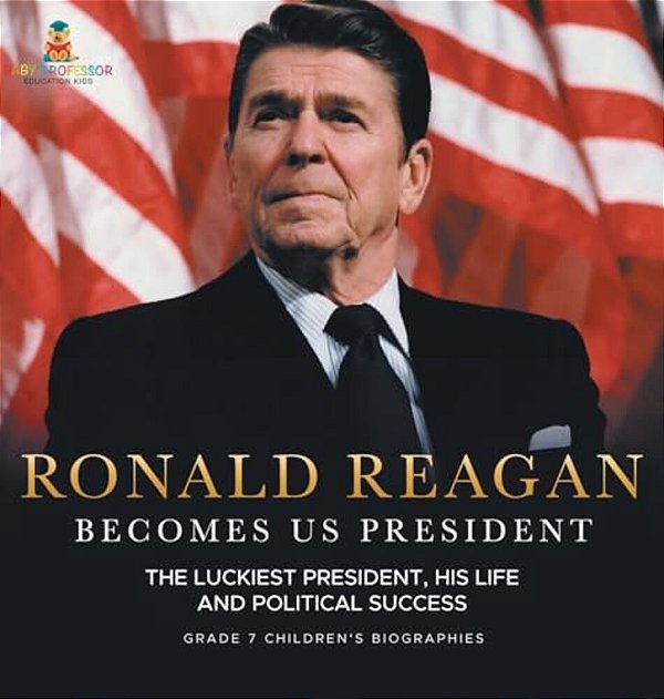 Ronald Reagan Becomes US President The Luckiest President, His Life And Political Success Grade 7 Children's Biographies-..