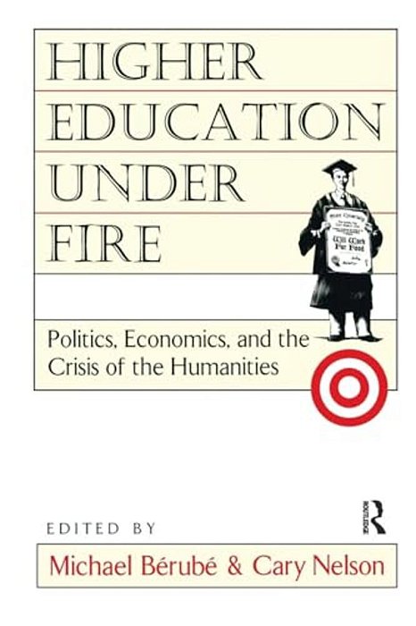 Higher Education Under Fire: Politics, Economics, And The Crisis Of The Humanities-..