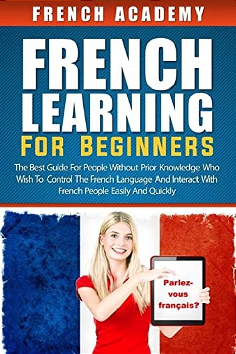 French Learning For Beginners: The Best Guide For People Without Prior Knowledge Who Wish To Control The French Language And Interact With French Peo-..