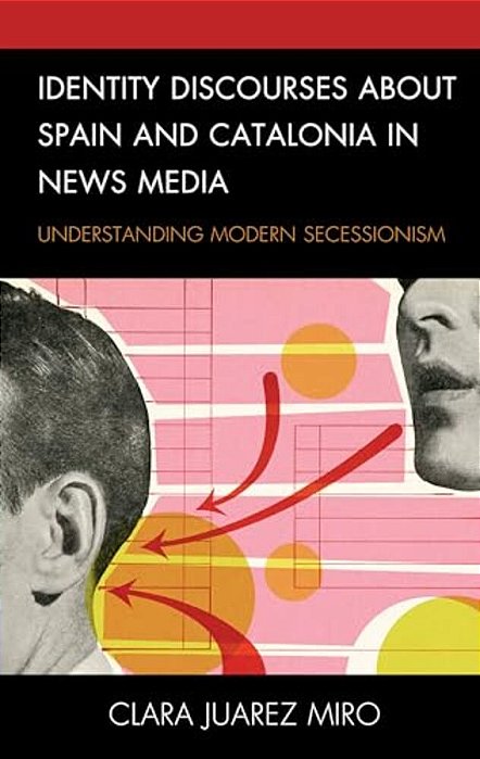 Identity Discourses About Spain And Catalonia In News Media: Understanding Modern Secessionism-..