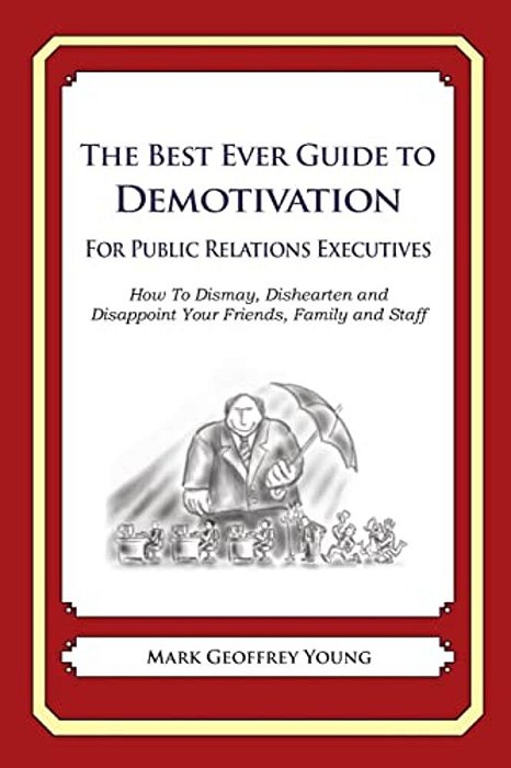 The Best Ever Guide To Demotivation For Public Relations Executives: How To Dismay, Dishearten And Disappoint Your Friends, Family And Staff-..
