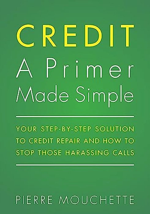 Credit A Primer Made Simple: Your Step-By-step Solution To Credit Repair And How To Stop Those Harassing Calls-..